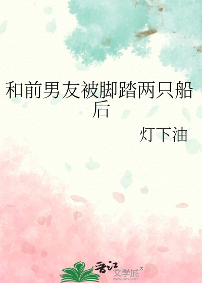 《和前男友被脚踏两只船后》